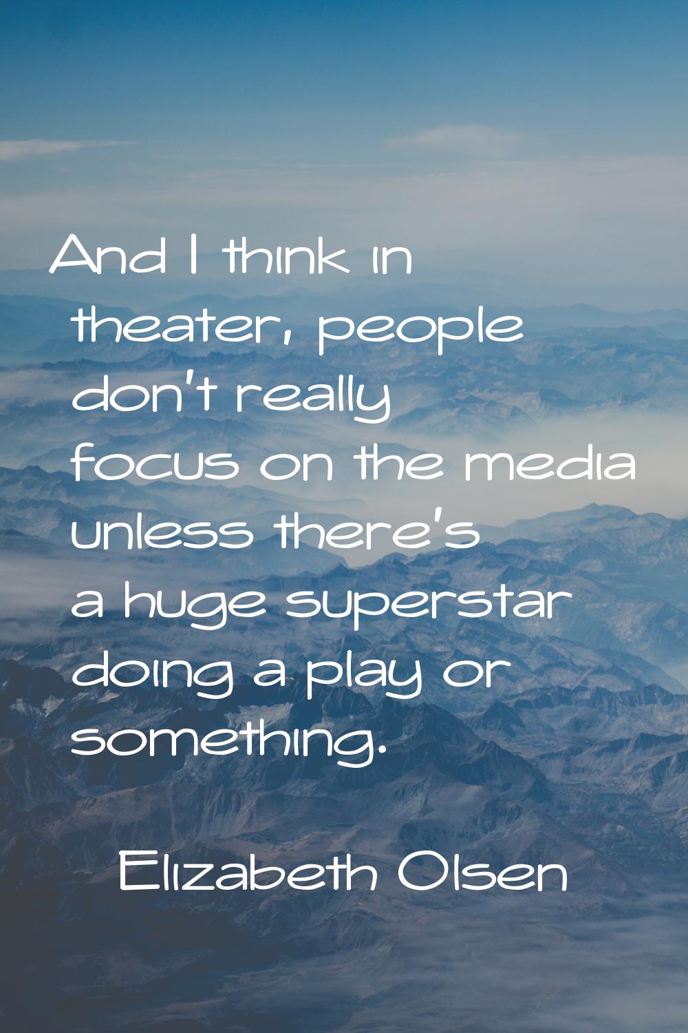 And I think in theater, people don't really focus on the media unless there's a huge superstar doin