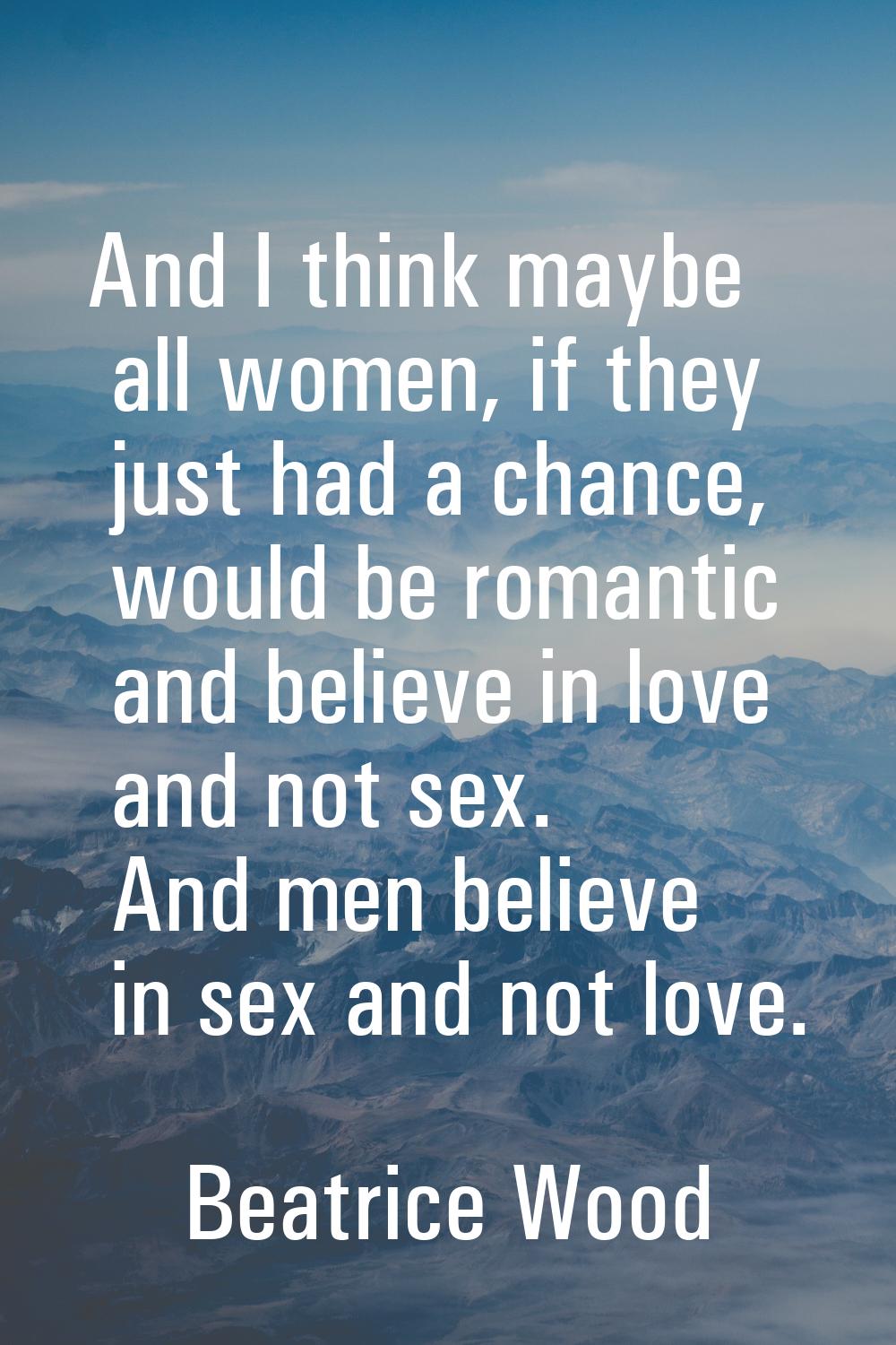 And I think maybe all women, if they just had a chance, would be romantic and believe in love and n