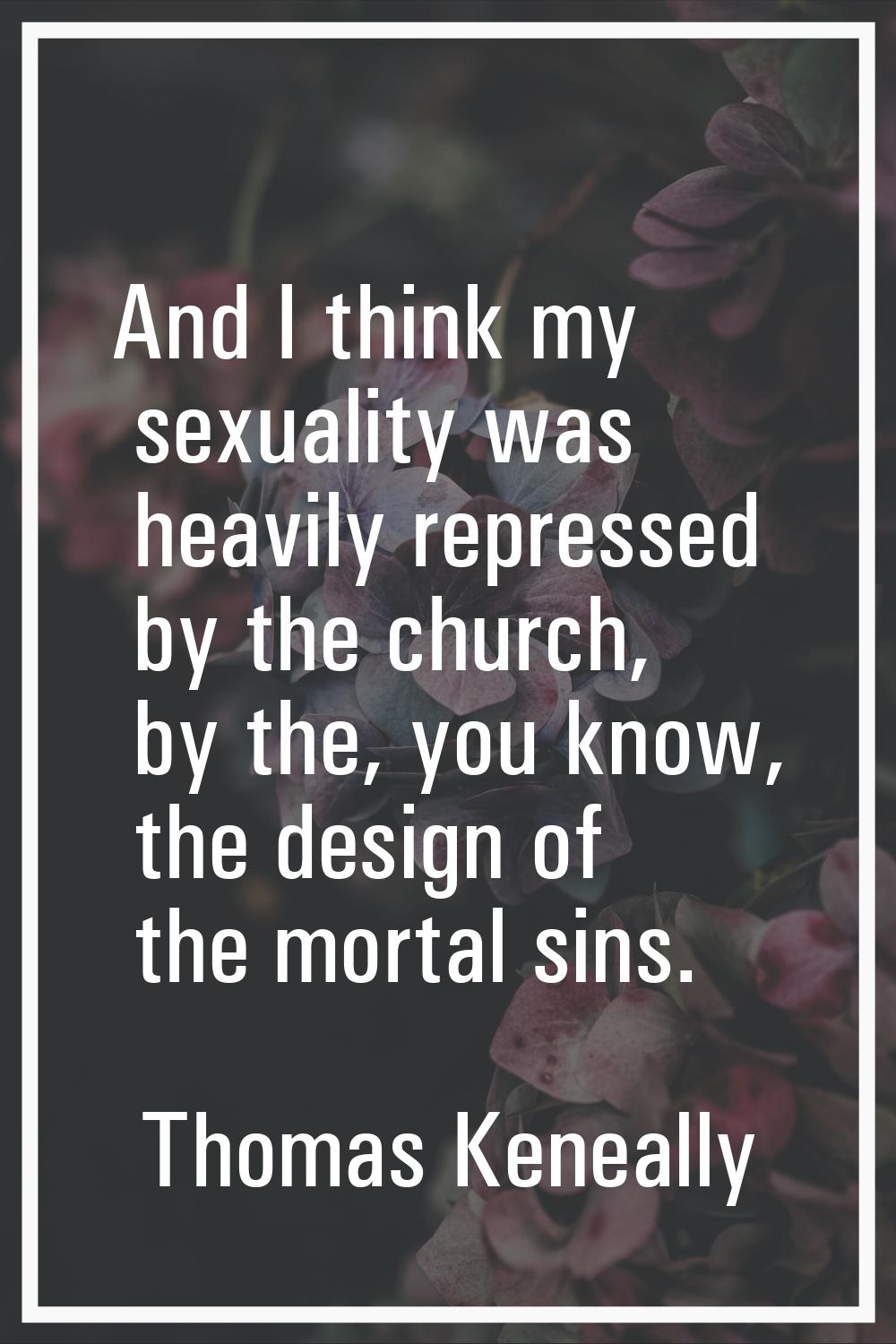 And I think my sexuality was heavily repressed by the church, by the, you know, the design of the m