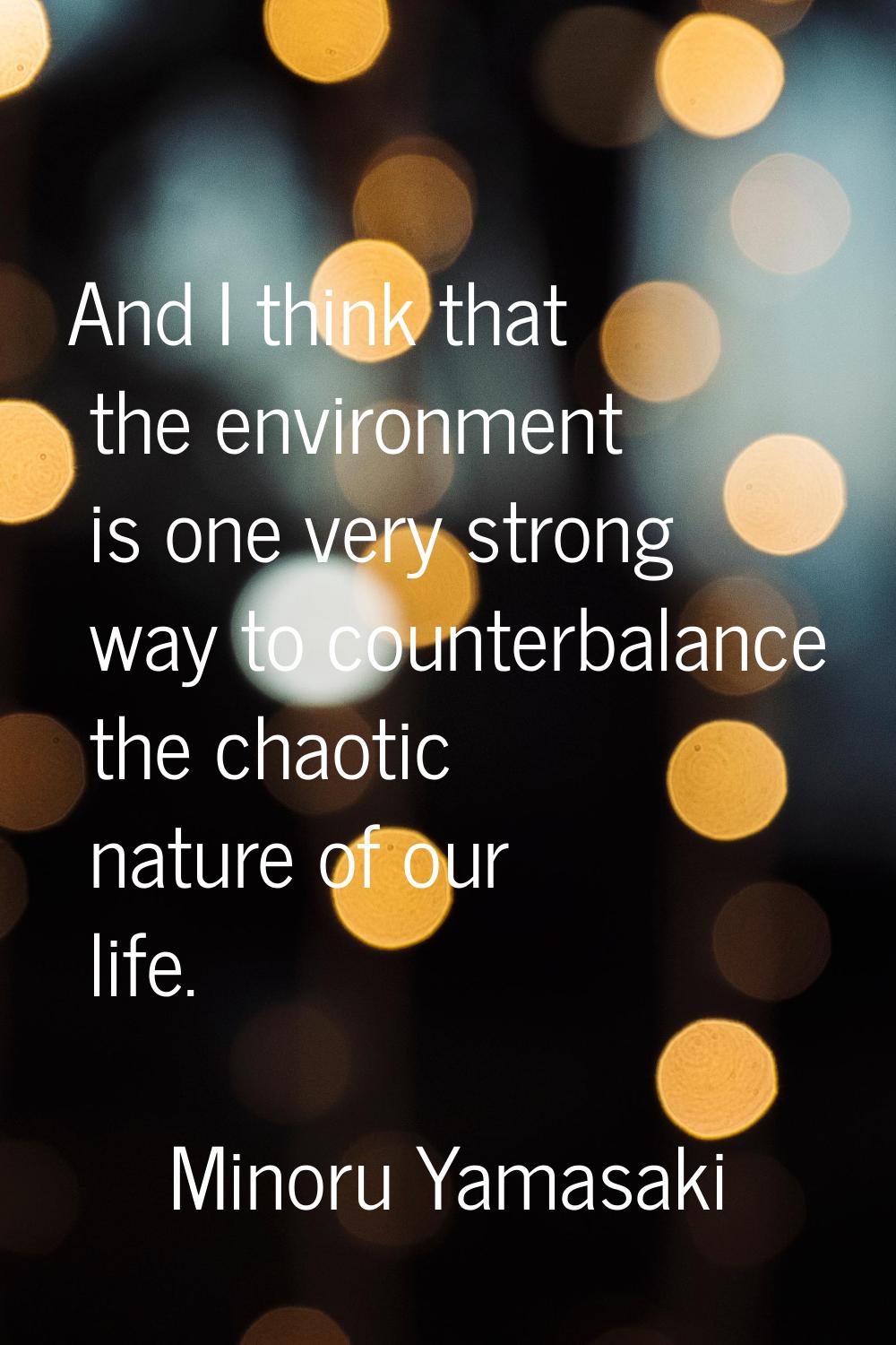 And I think that the environment is one very strong way to counterbalance the chaotic nature of our