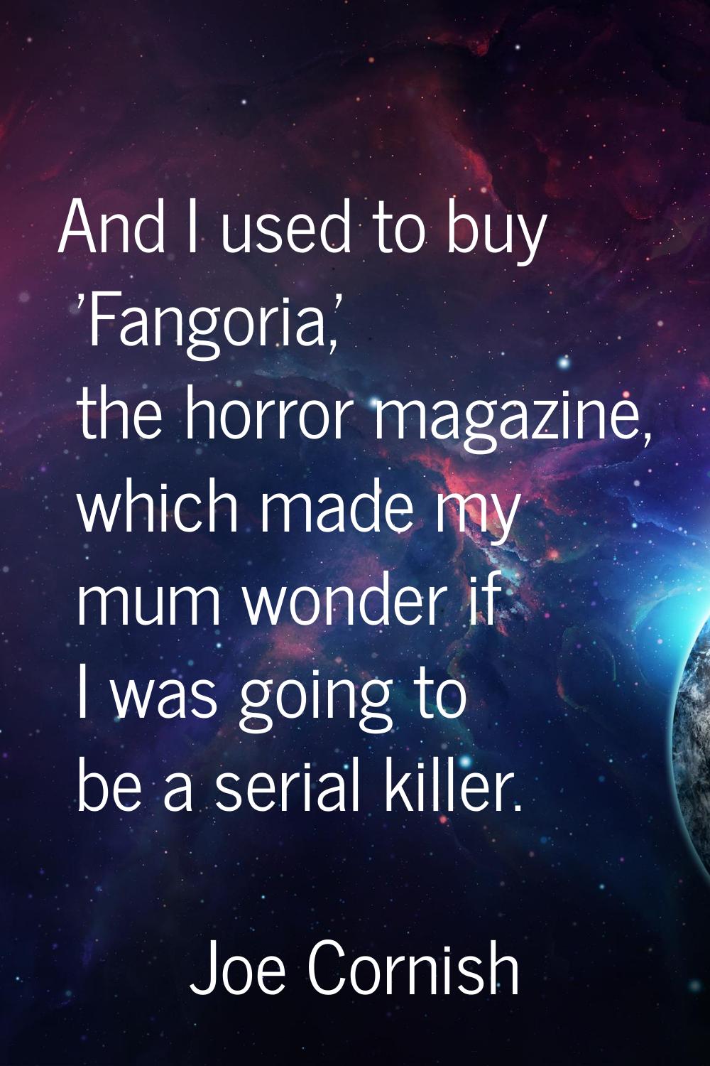 And I used to buy 'Fangoria,' the horror magazine, which made my mum wonder if I was going to be a 