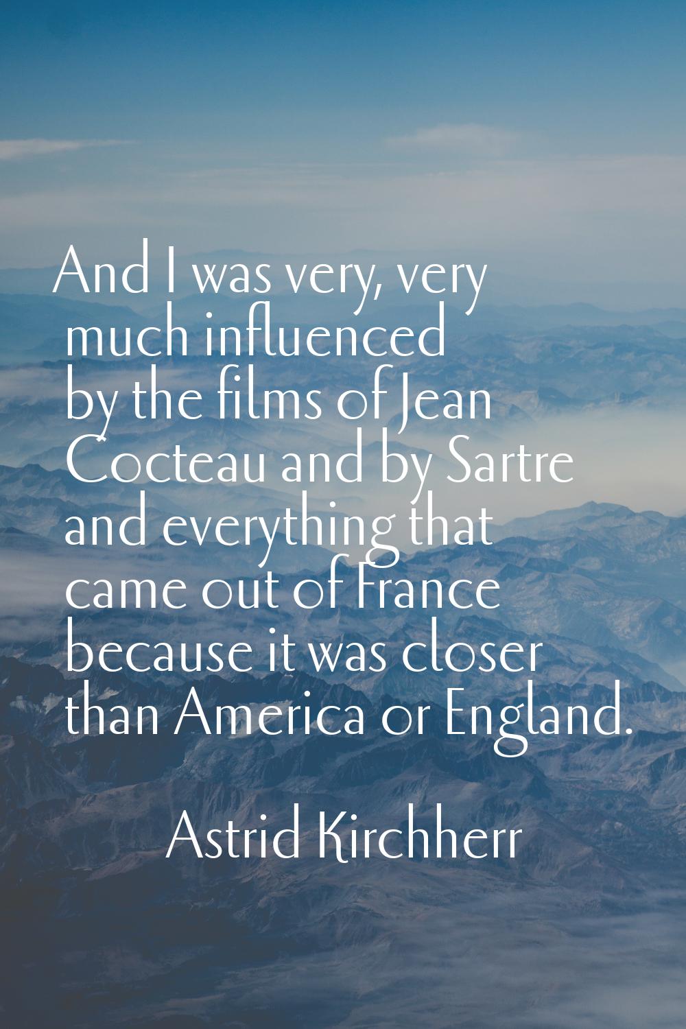 And I was very, very much influenced by the films of Jean Cocteau and by Sartre and everything that
