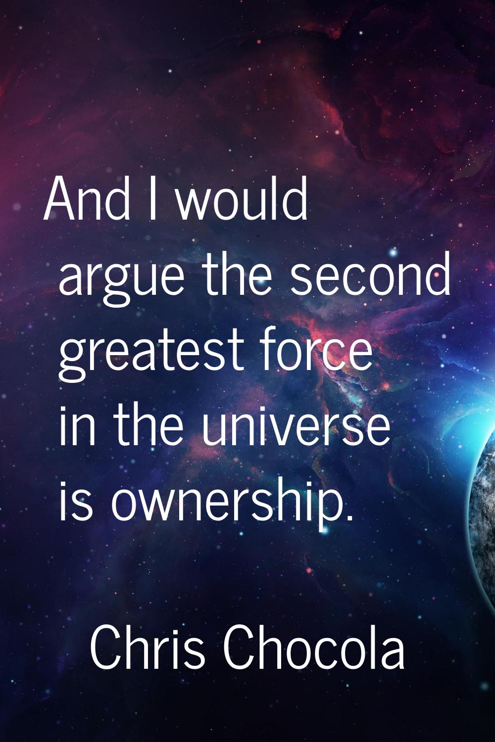 And I would argue the second greatest force in the universe is ownership.