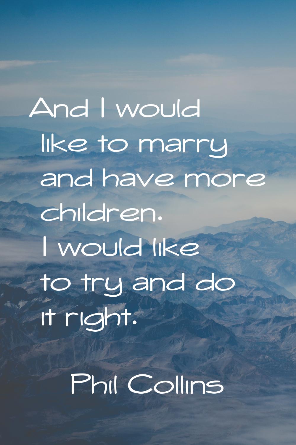 And I would like to marry and have more children. I would like to try and do it right.