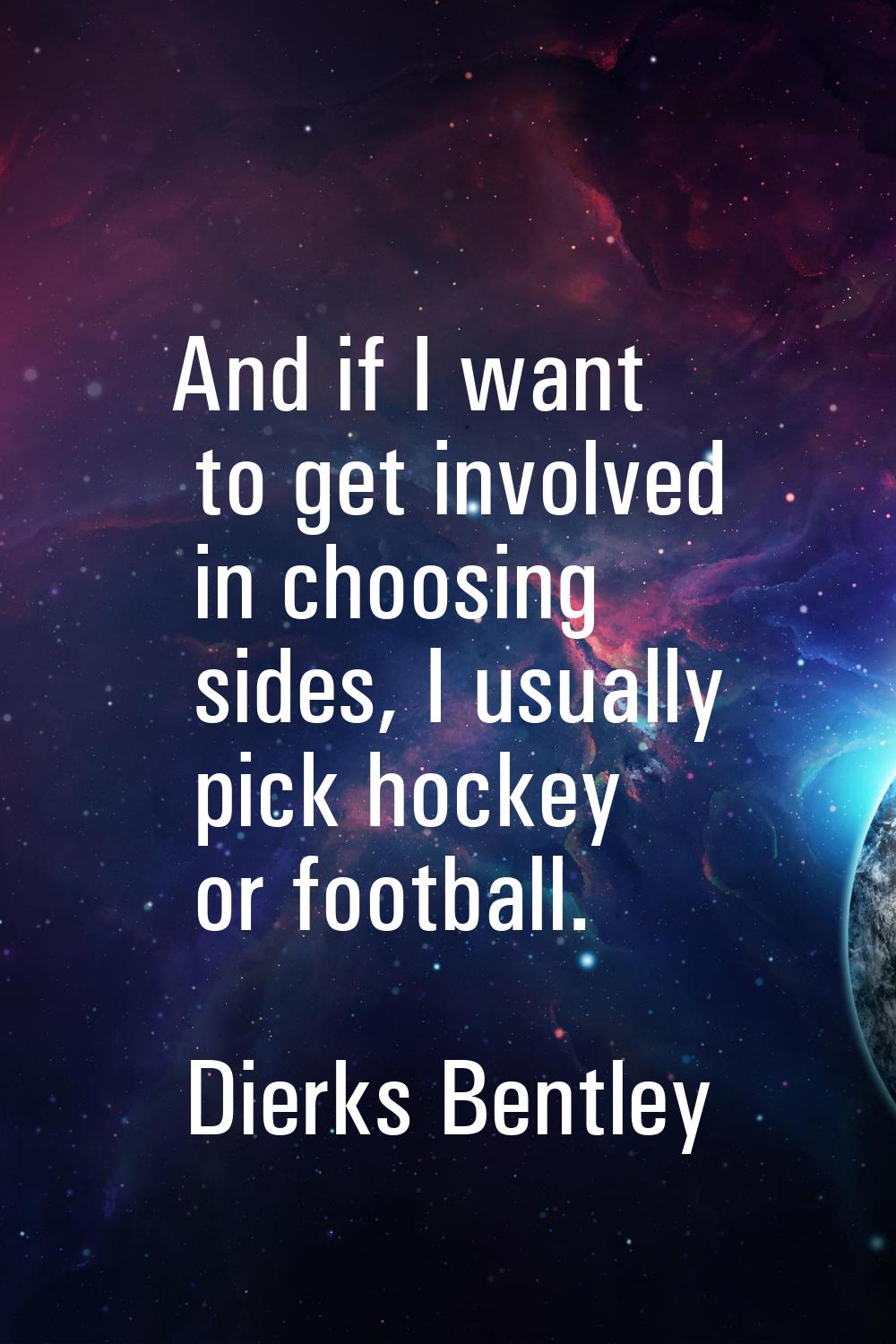 And if I want to get involved in choosing sides, I usually pick hockey or football.