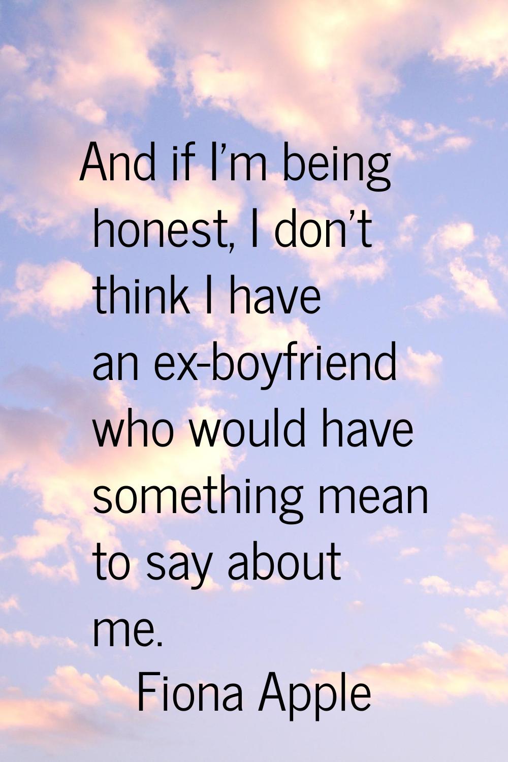 And if I'm being honest, I don't think I have an ex-boyfriend who would have something mean to say 