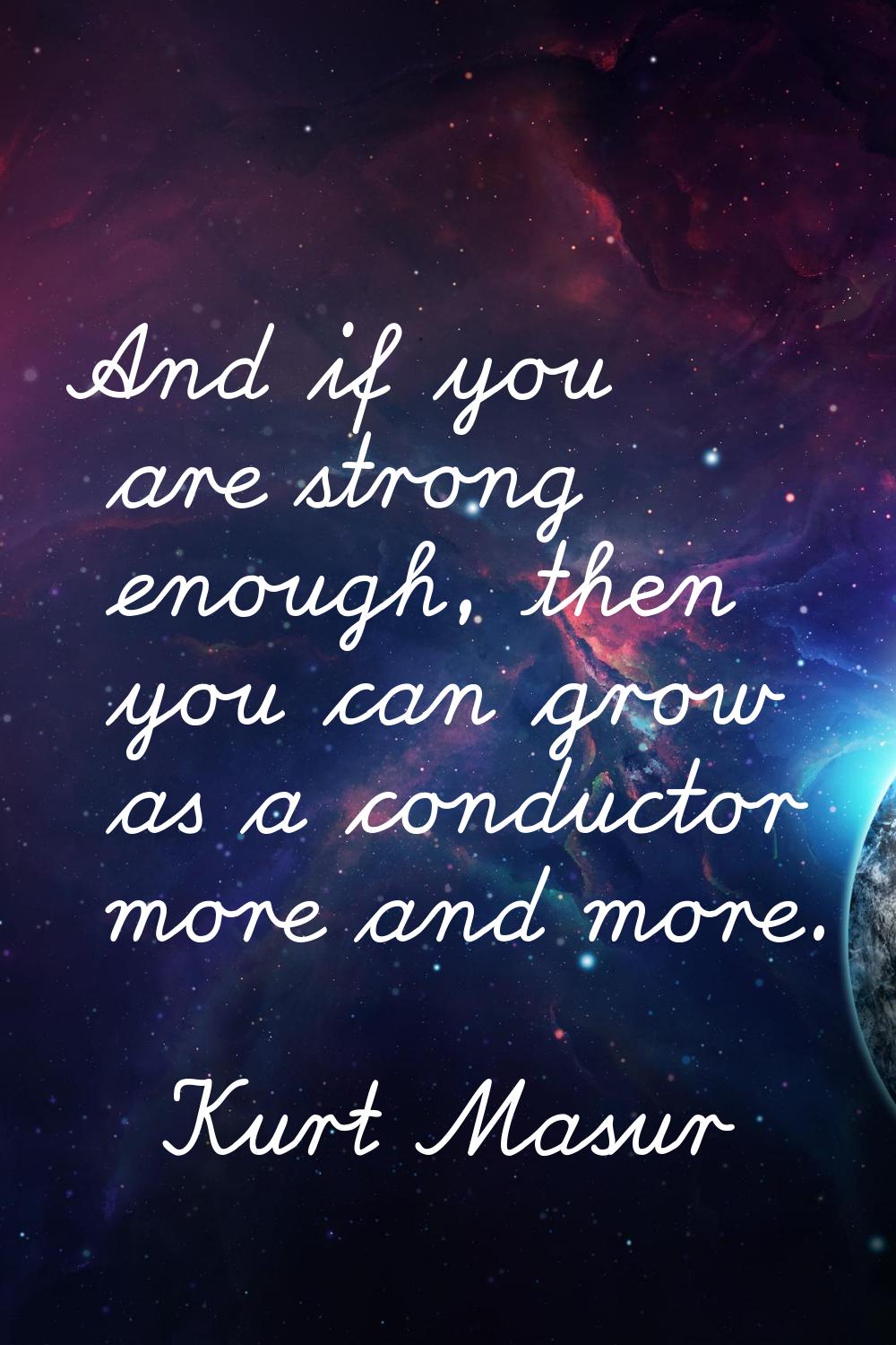 And if you are strong enough, then you can grow as a conductor more and more.