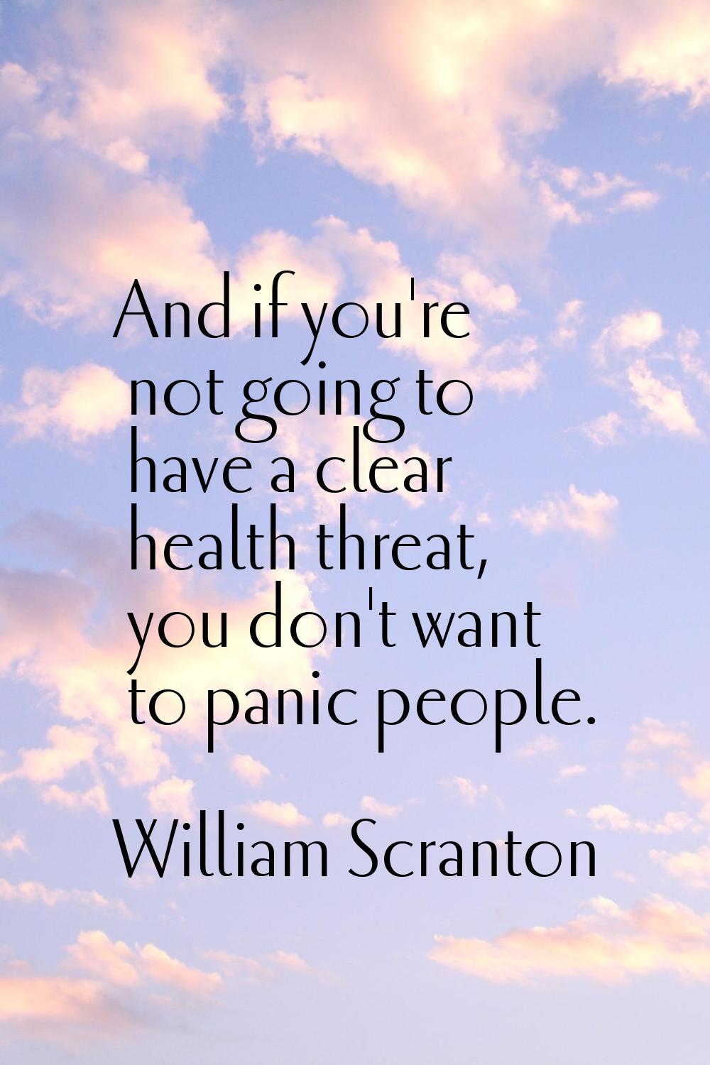 And if you're not going to have a clear health threat, you don't want to panic people.