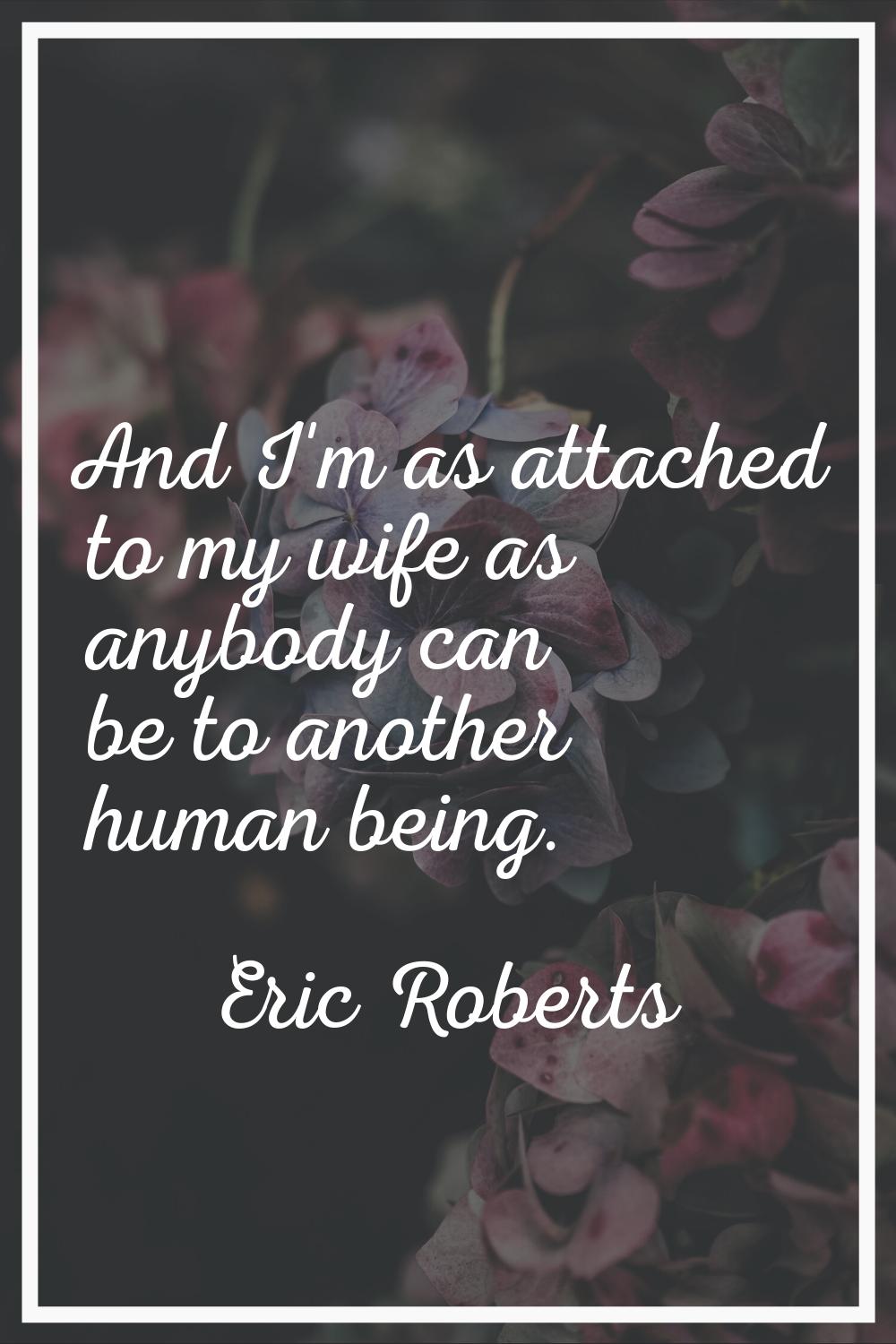 And I'm as attached to my wife as anybody can be to another human being.
