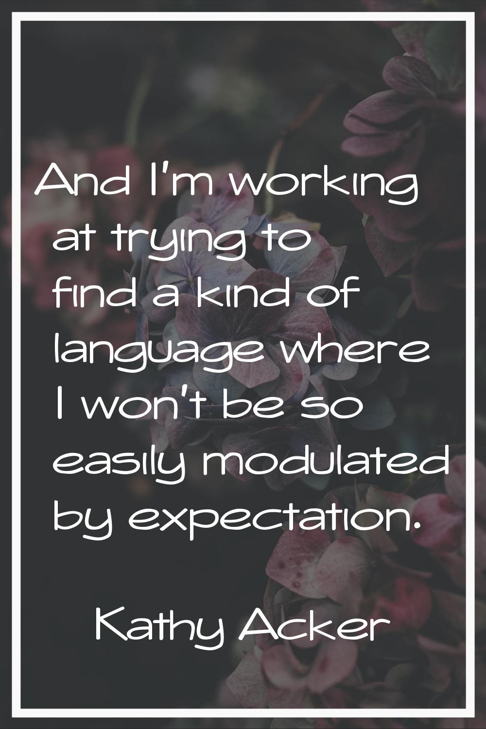And I'm working at trying to find a kind of language where I won't be so easily modulated by expect
