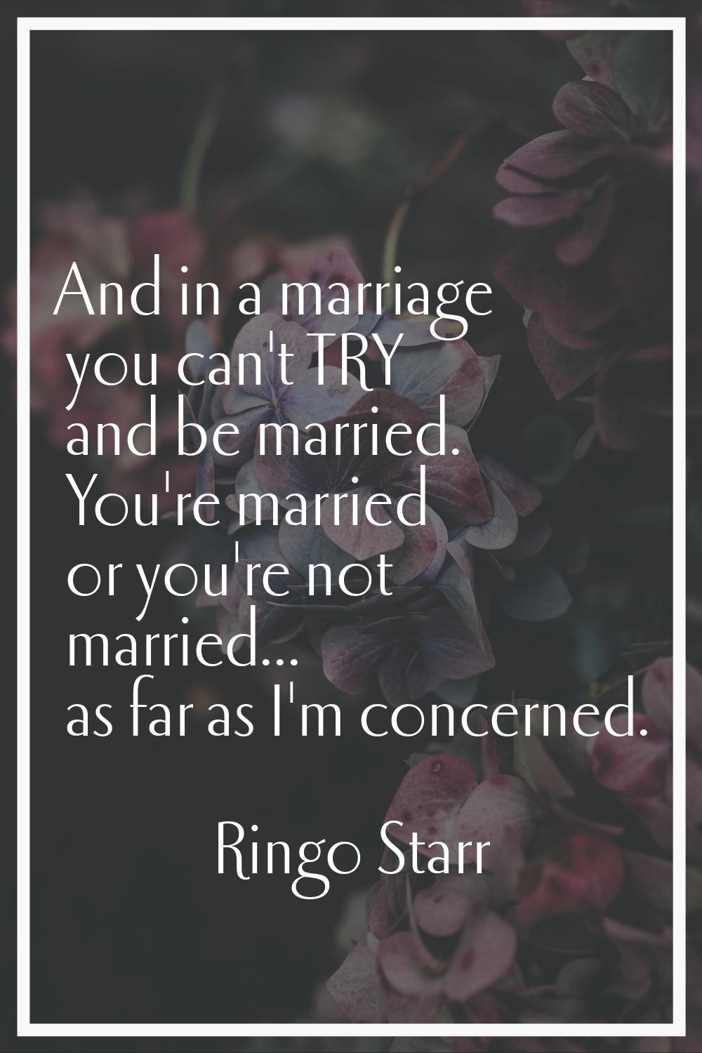 And in a marriage you can't TRY and be married. You're married or you're not married... as far as I