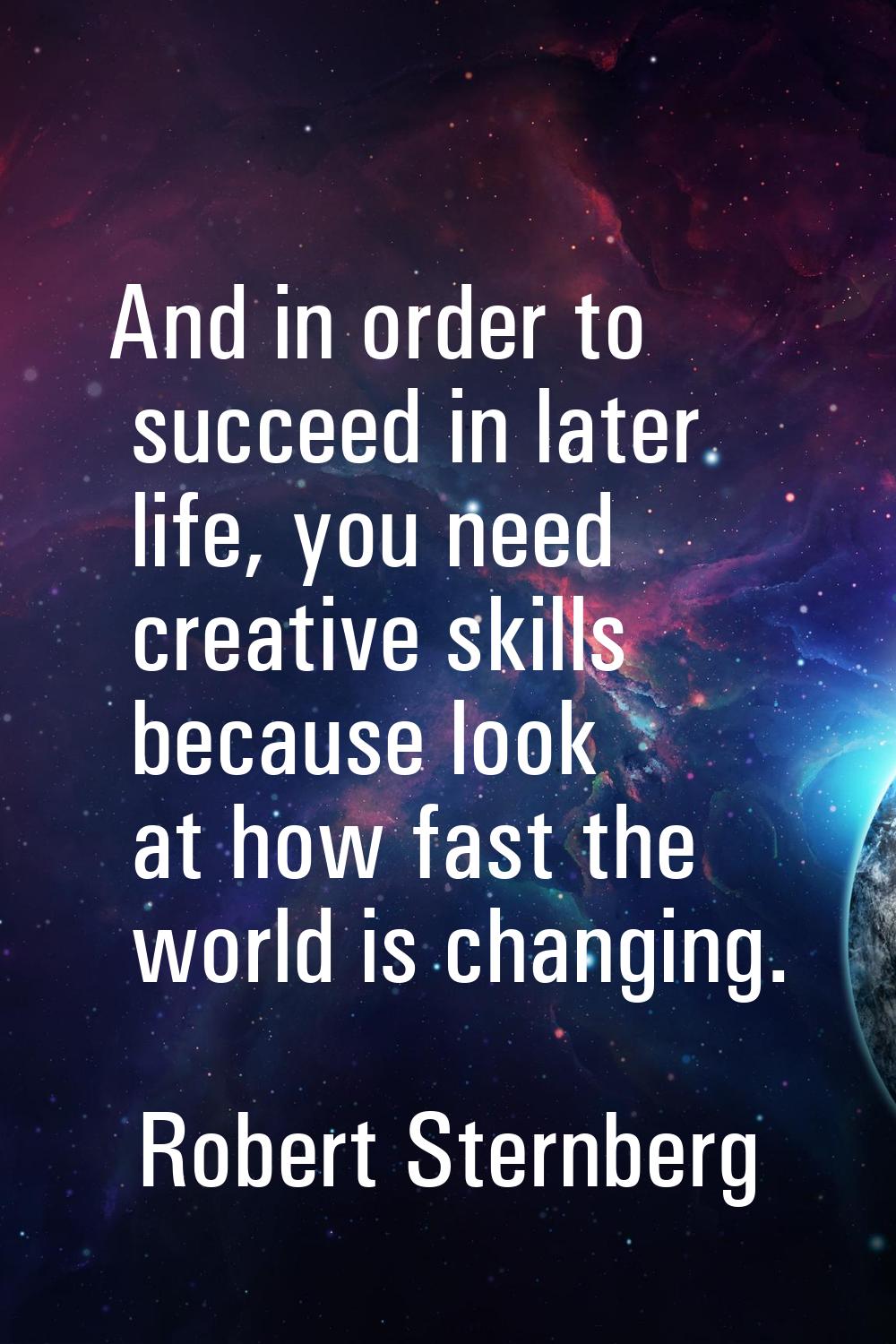 And in order to succeed in later life, you need creative skills because look at how fast the world 