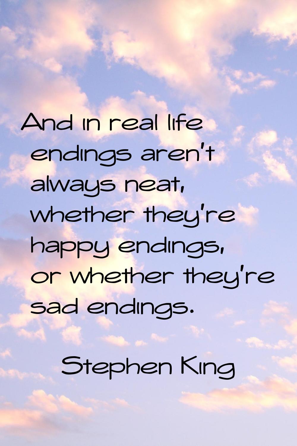 And in real life endings aren't always neat, whether they're happy endings, or whether they're sad 