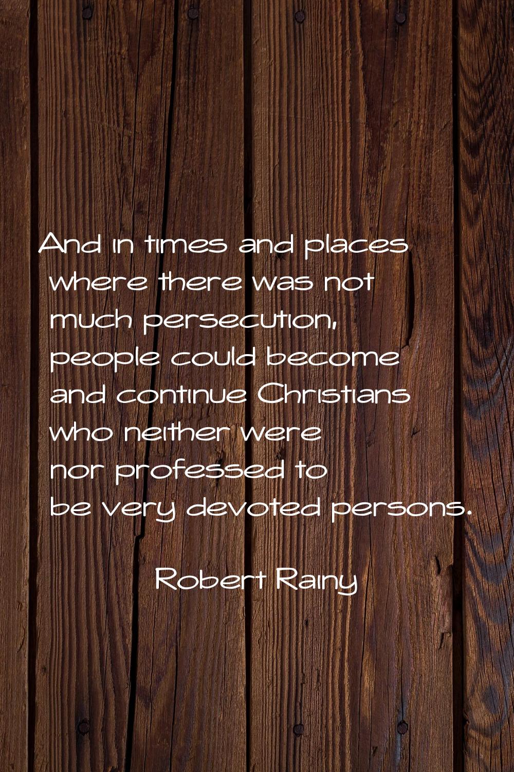 And in times and places where there was not much persecution, people could become and continue Chri