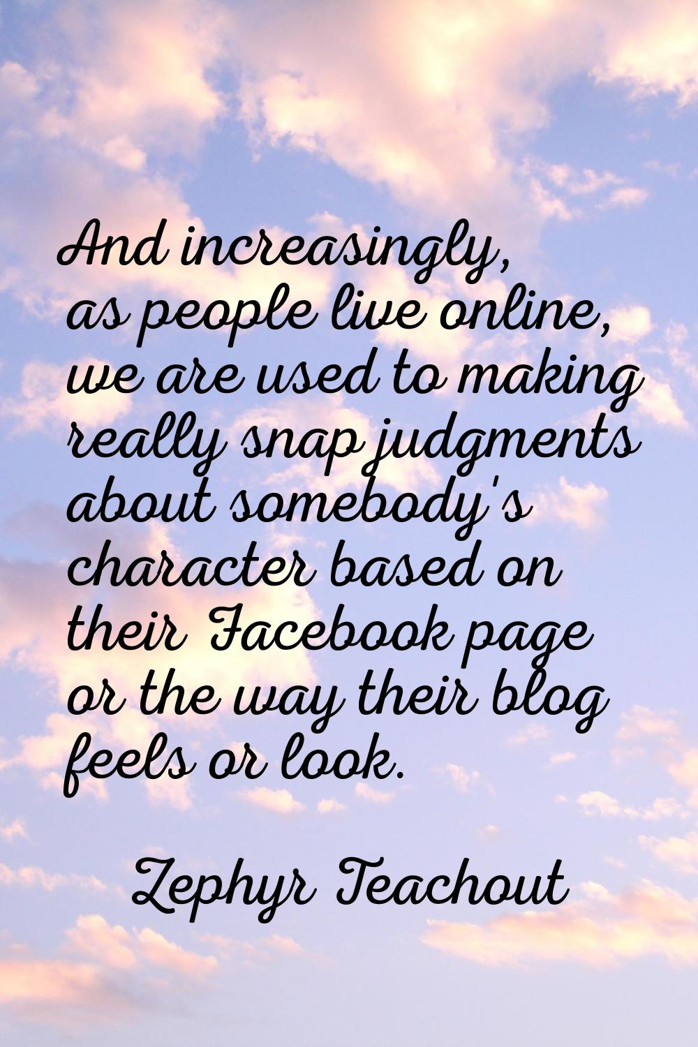 And increasingly, as people live online, we are used to making really snap judgments about somebody