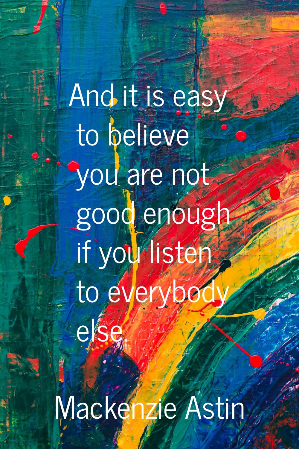 And it is easy to believe you are not good enough if you listen to everybody else.