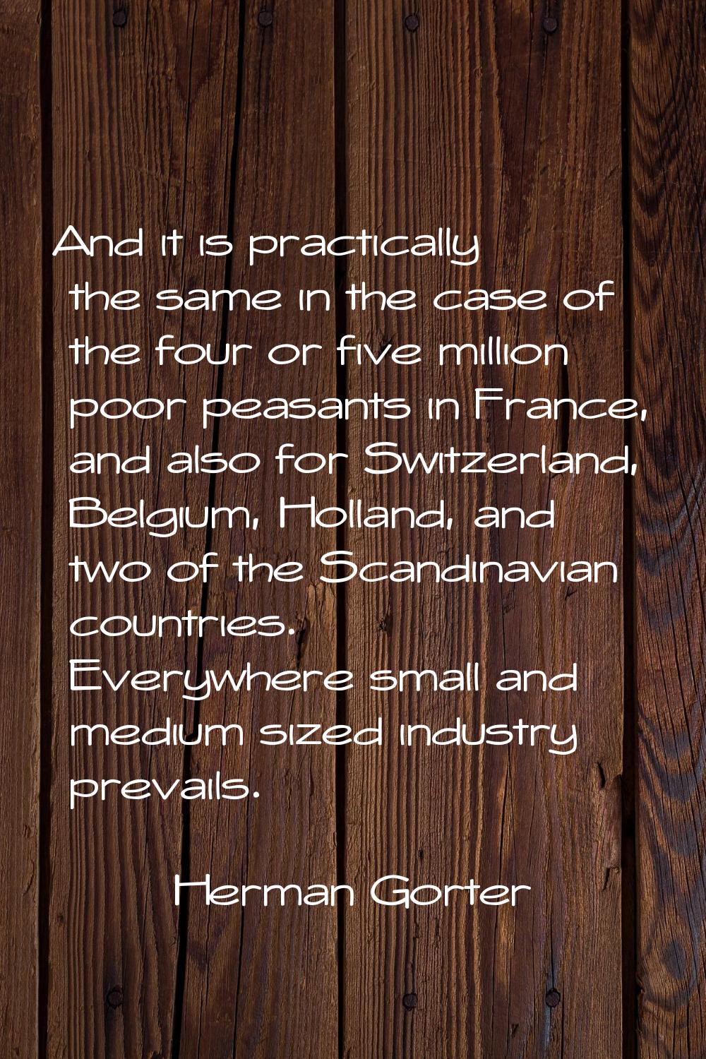 And it is practically the same in the case of the four or five million poor peasants in France, and