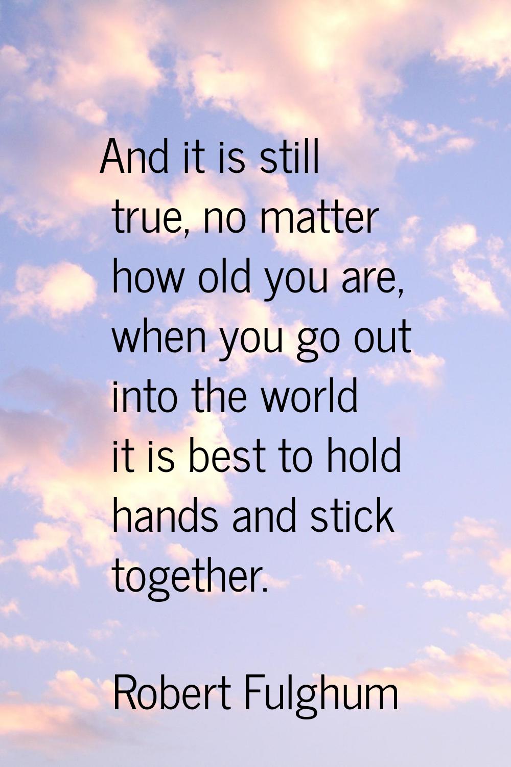 And it is still true, no matter how old you are, when you go out into the world it is best to hold 