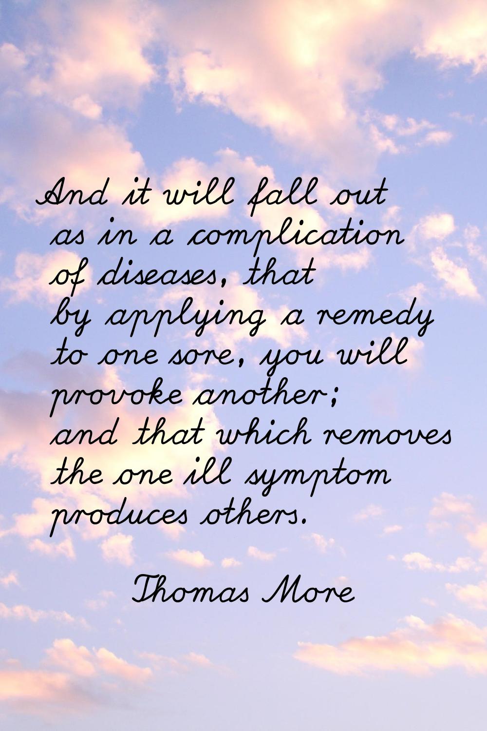 And it will fall out as in a complication of diseases, that by applying a remedy to one sore, you w
