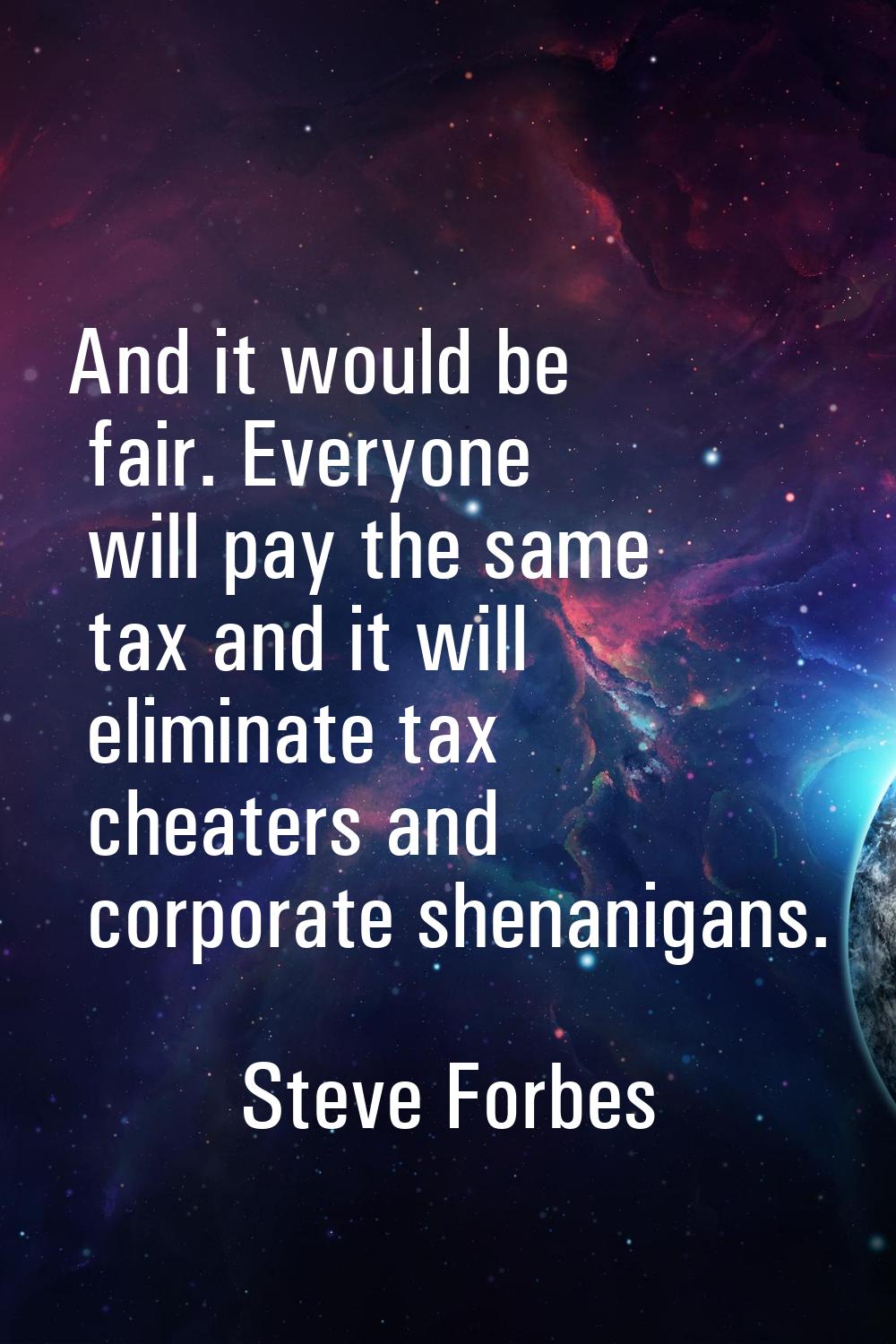 And it would be fair. Everyone will pay the same tax and it will eliminate tax cheaters and corpora