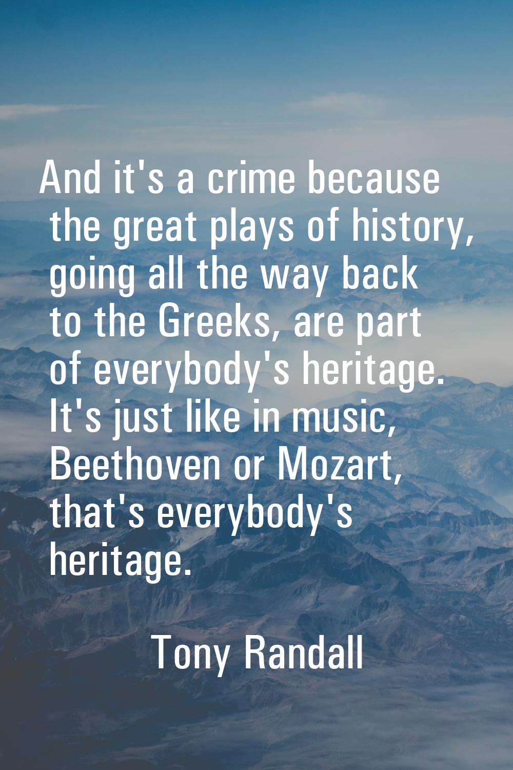 And it's a crime because the great plays of history, going all the way back to the Greeks, are part