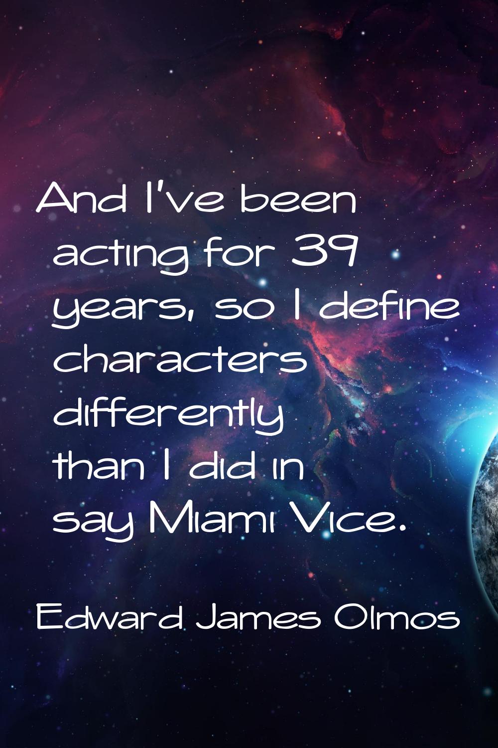 And I've been acting for 39 years, so I define characters differently than I did in say Miami Vice.