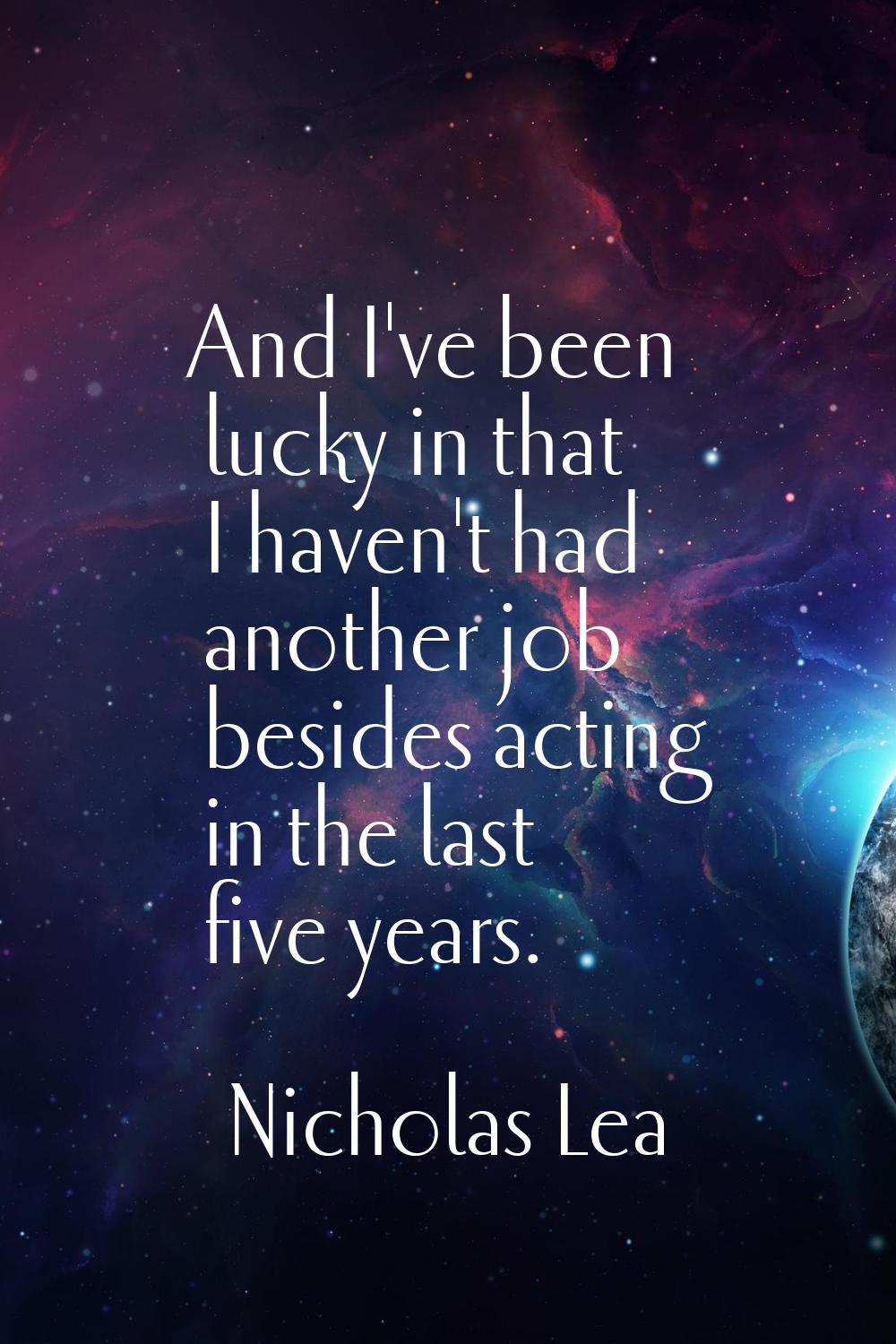 And I've been lucky in that I haven't had another job besides acting in the last five years.