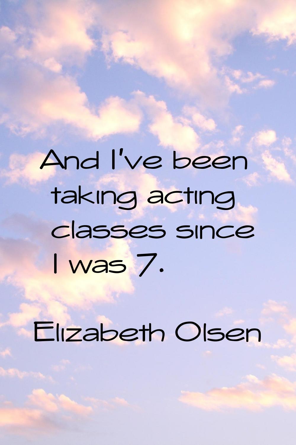 And I've been taking acting classes since I was 7.