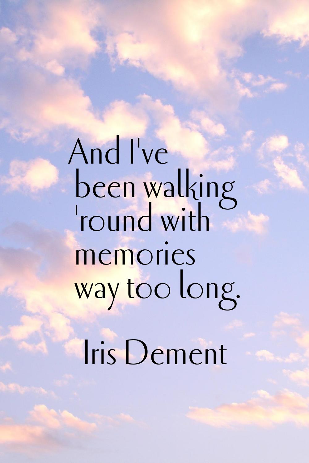 And I've been walking 'round with memories way too long.