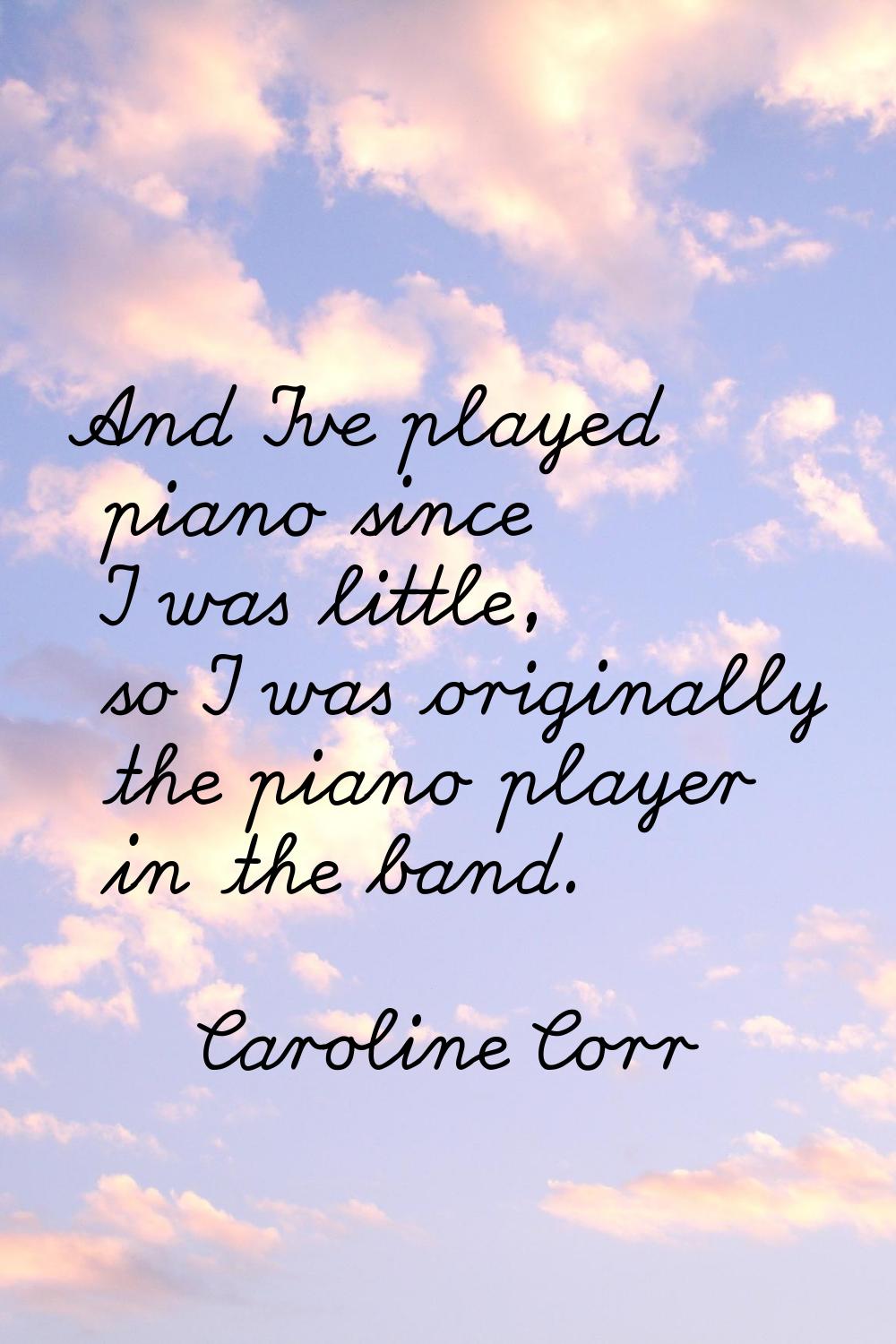And I've played piano since I was little, so I was originally the piano player in the band.