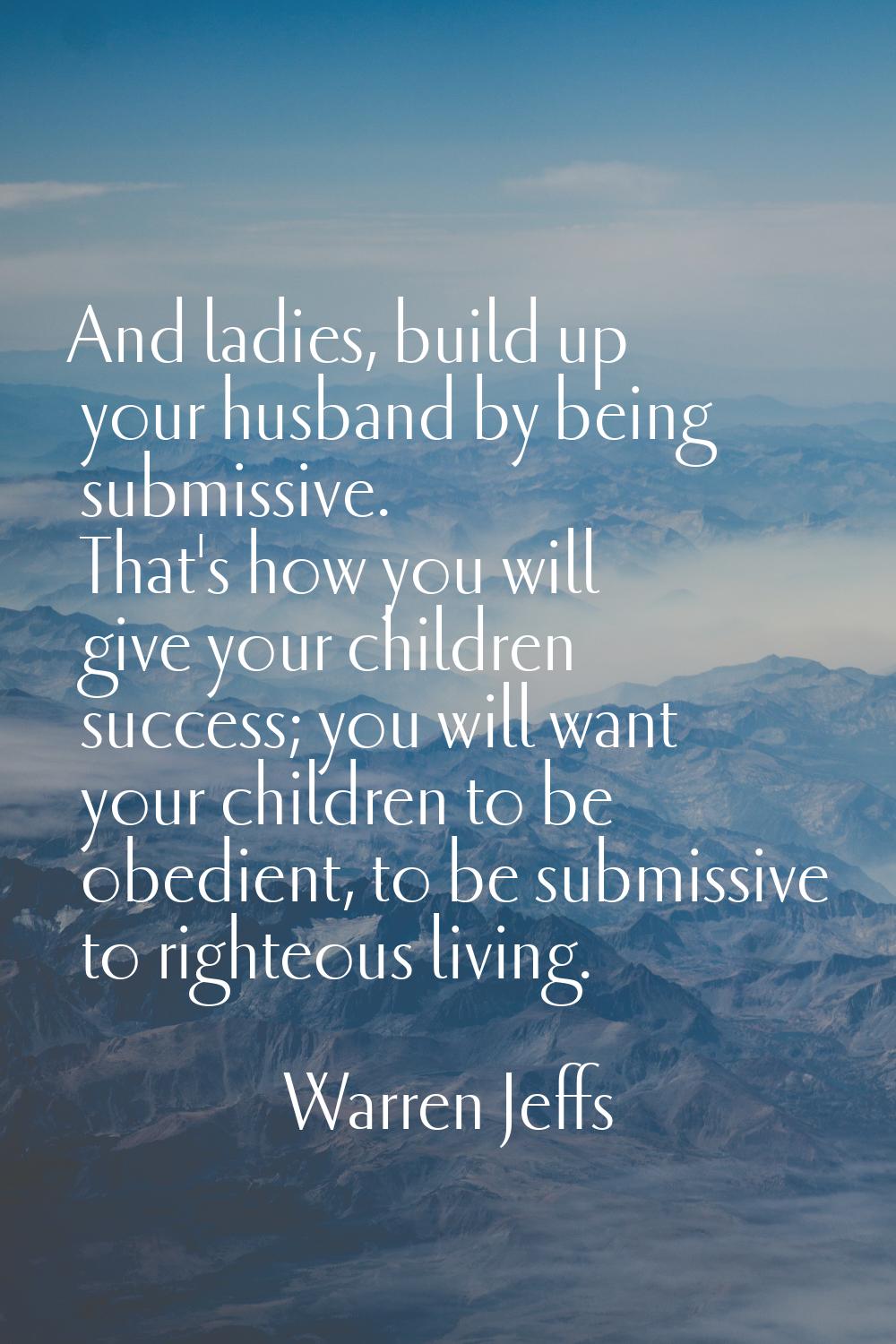 And ladies, build up your husband by being submissive. That's how you will give your children succe