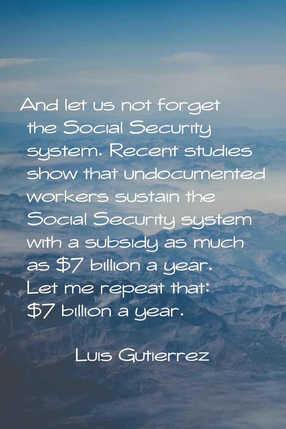 And let us not forget the Social Security system. Recent studies show that undocumented workers sus