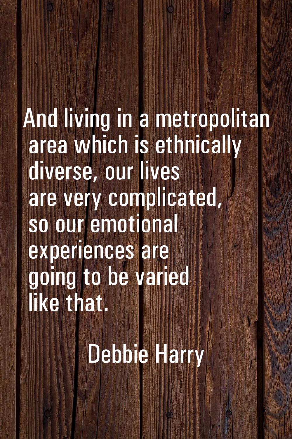 And living in a metropolitan area which is ethnically diverse, our lives are very complicated, so o