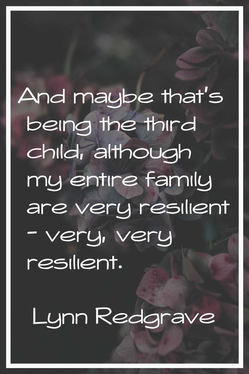 And maybe that's being the third child, although my entire family are very resilient - very, very r