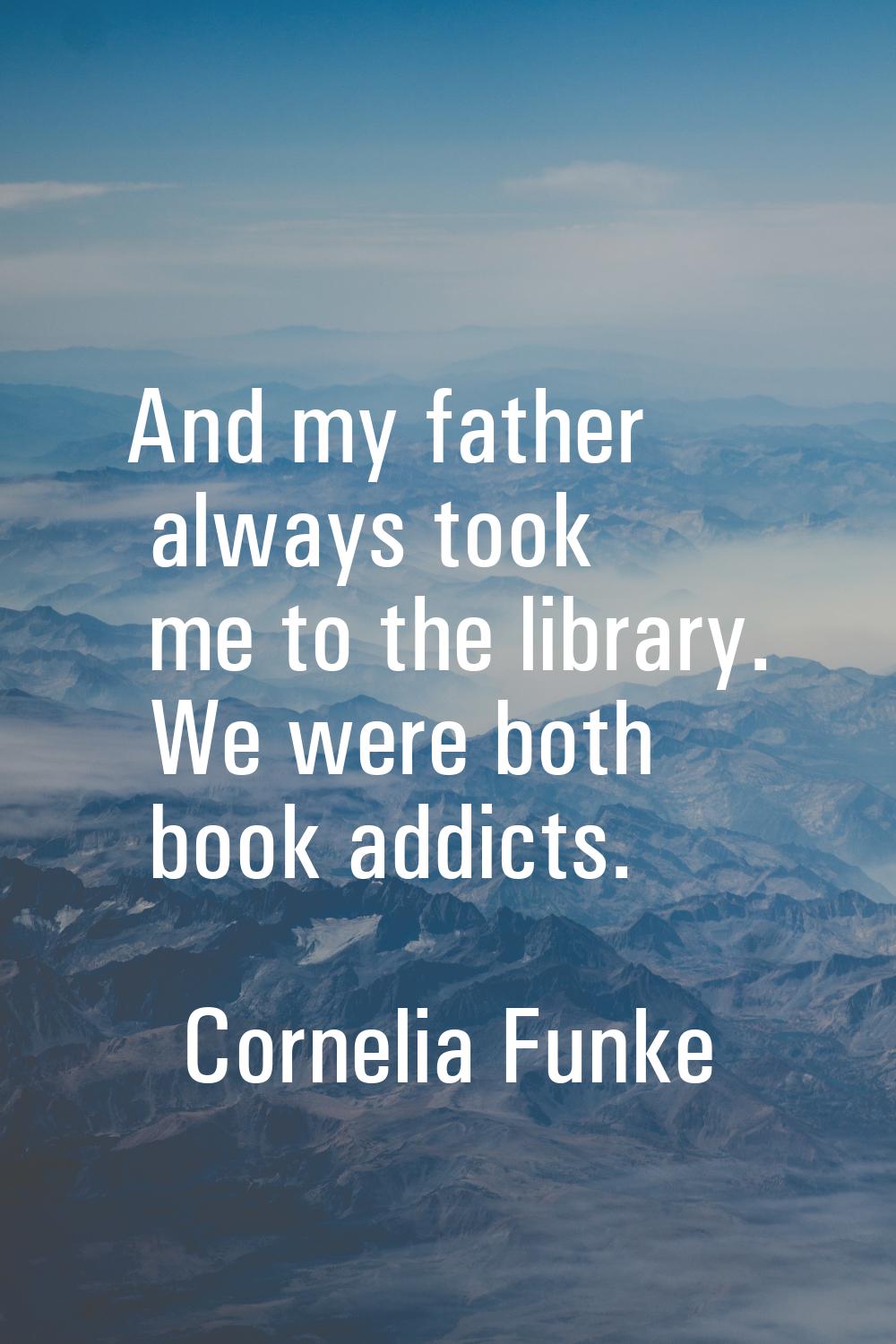 And my father always took me to the library. We were both book addicts.