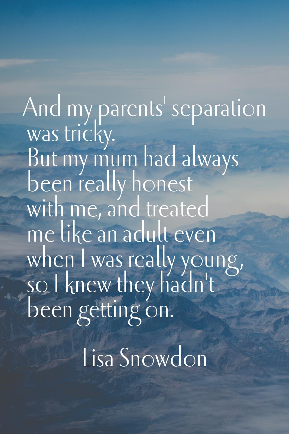And my parents' separation was tricky. But my mum had always been really honest with me, and treate