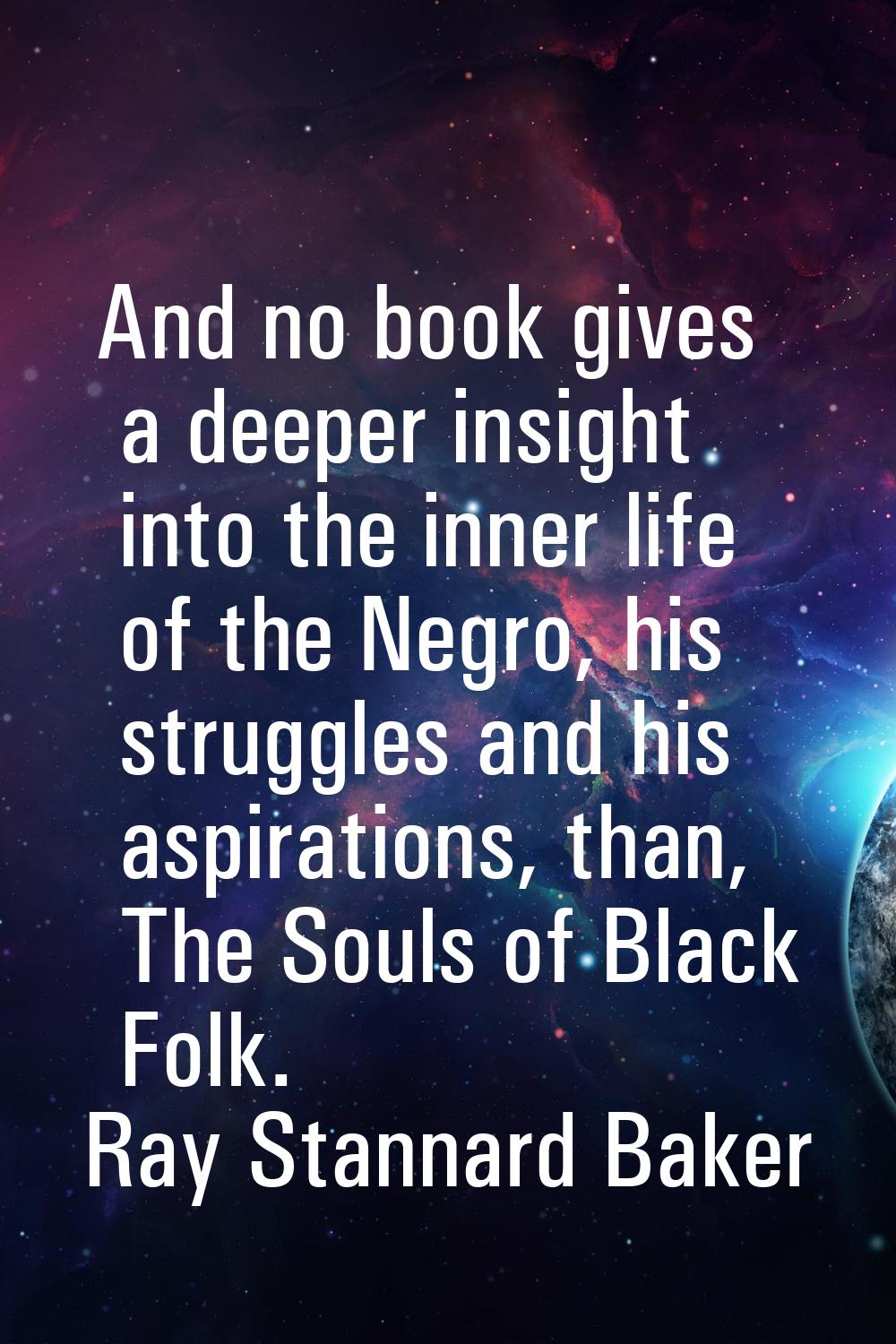 And no book gives a deeper insight into the inner life of the Negro, his struggles and his aspirati