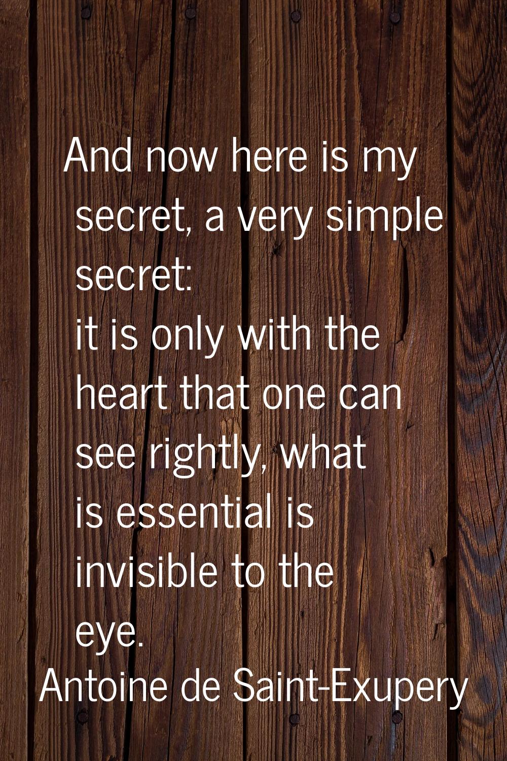 And now here is my secret, a very simple secret: it is only with the heart that one can see rightly