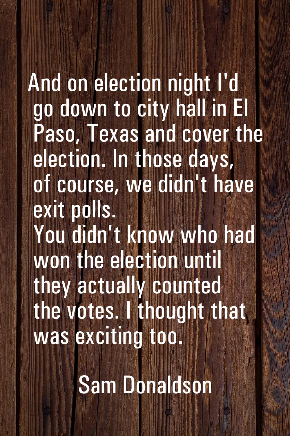 And on election night I'd go down to city hall in El Paso, Texas and cover the election. In those d