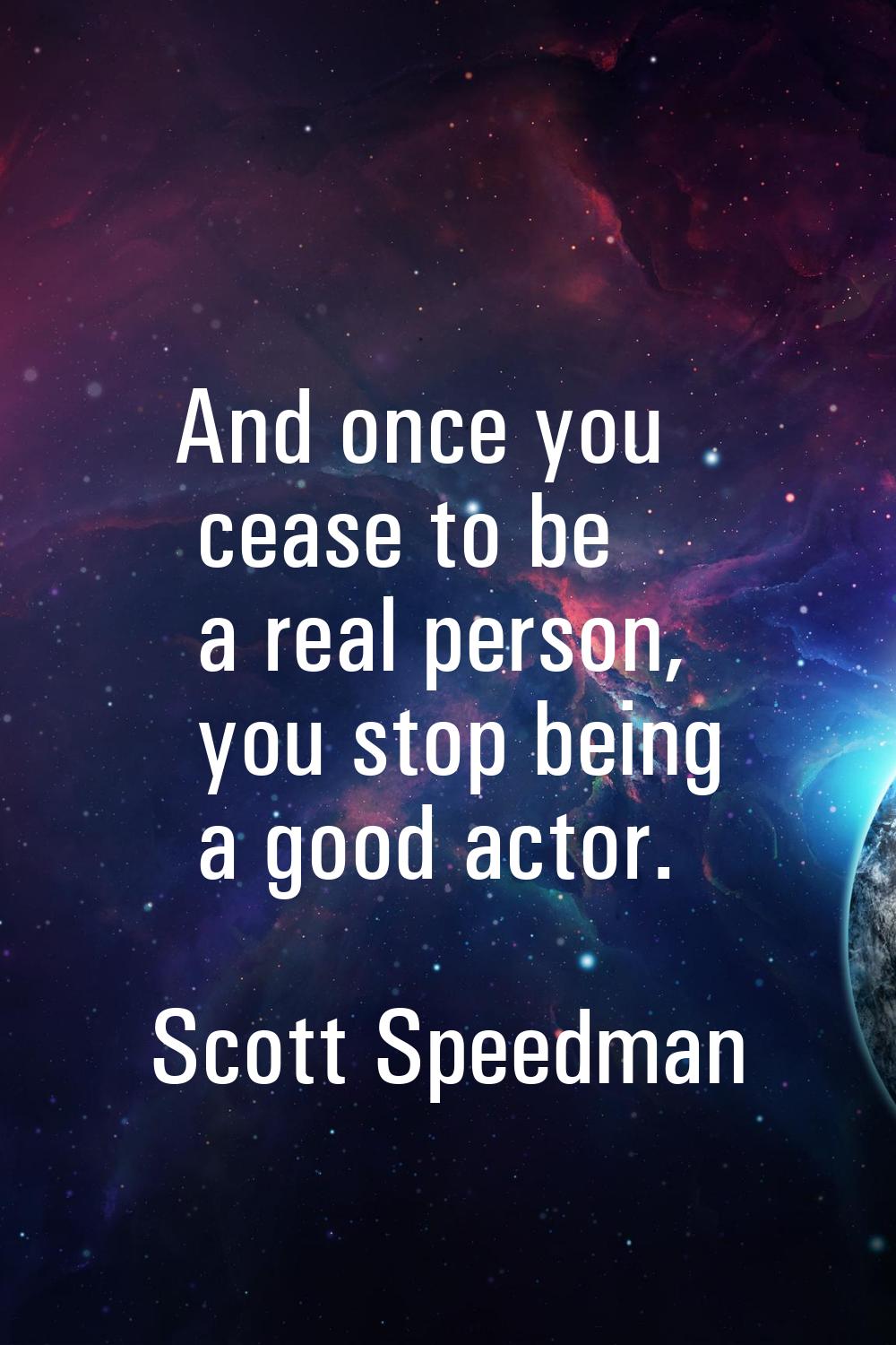 And once you cease to be a real person, you stop being a good actor.