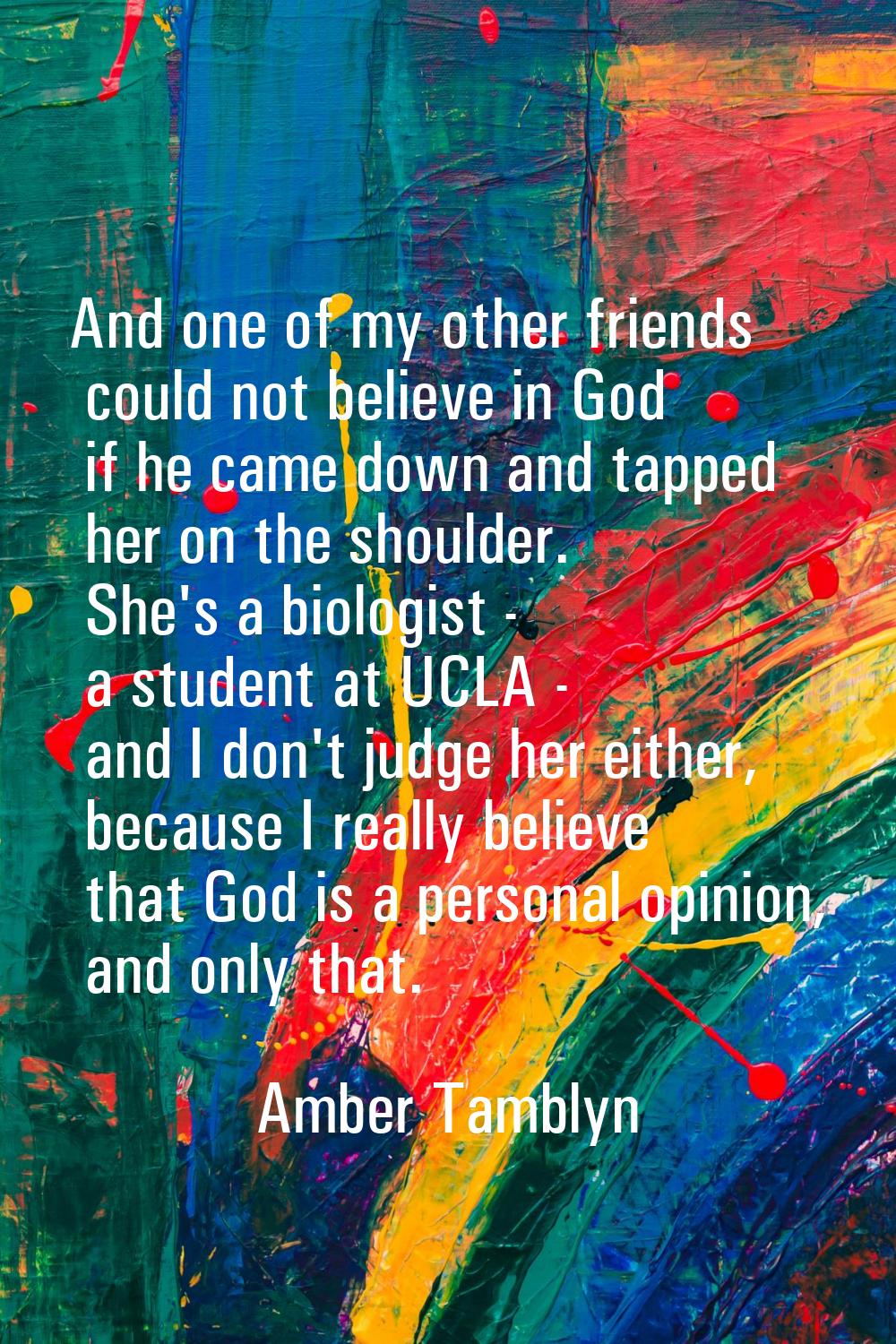 And one of my other friends could not believe in God if he came down and tapped her on the shoulder