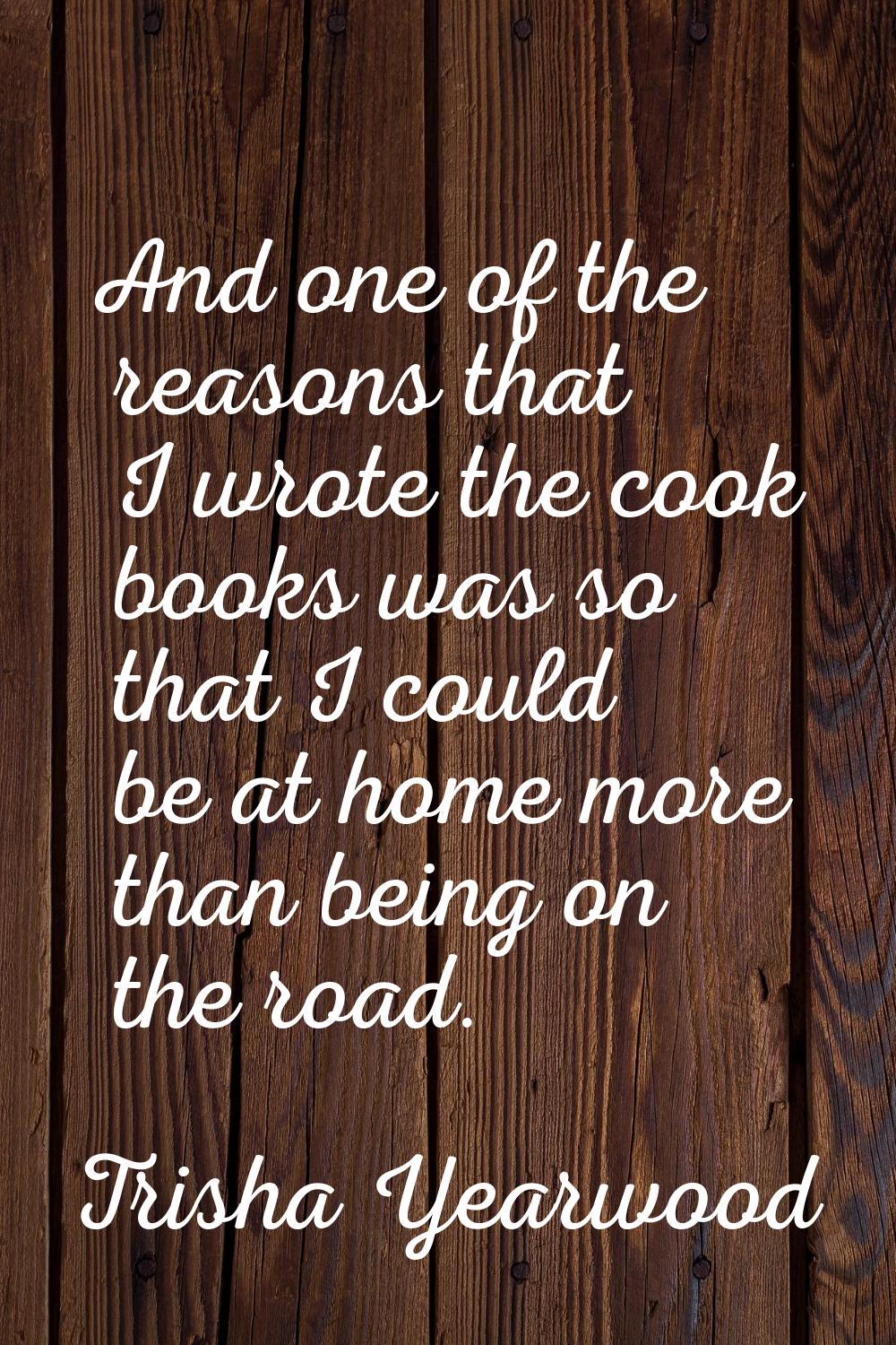 And one of the reasons that I wrote the cook books was so that I could be at home more than being o
