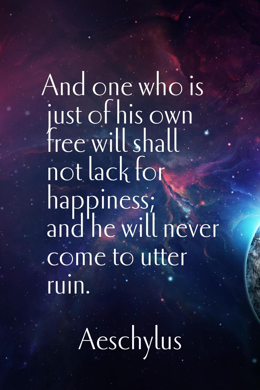 And one who is just of his own free will shall not lack for happiness; and he will never come to ut