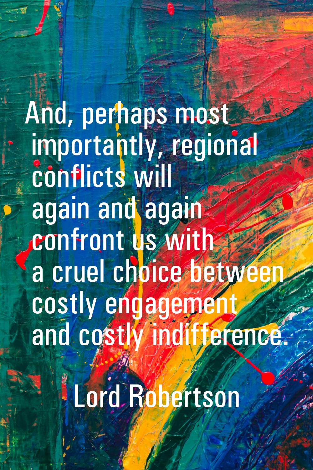 And, perhaps most importantly, regional conflicts will again and again confront us with a cruel cho