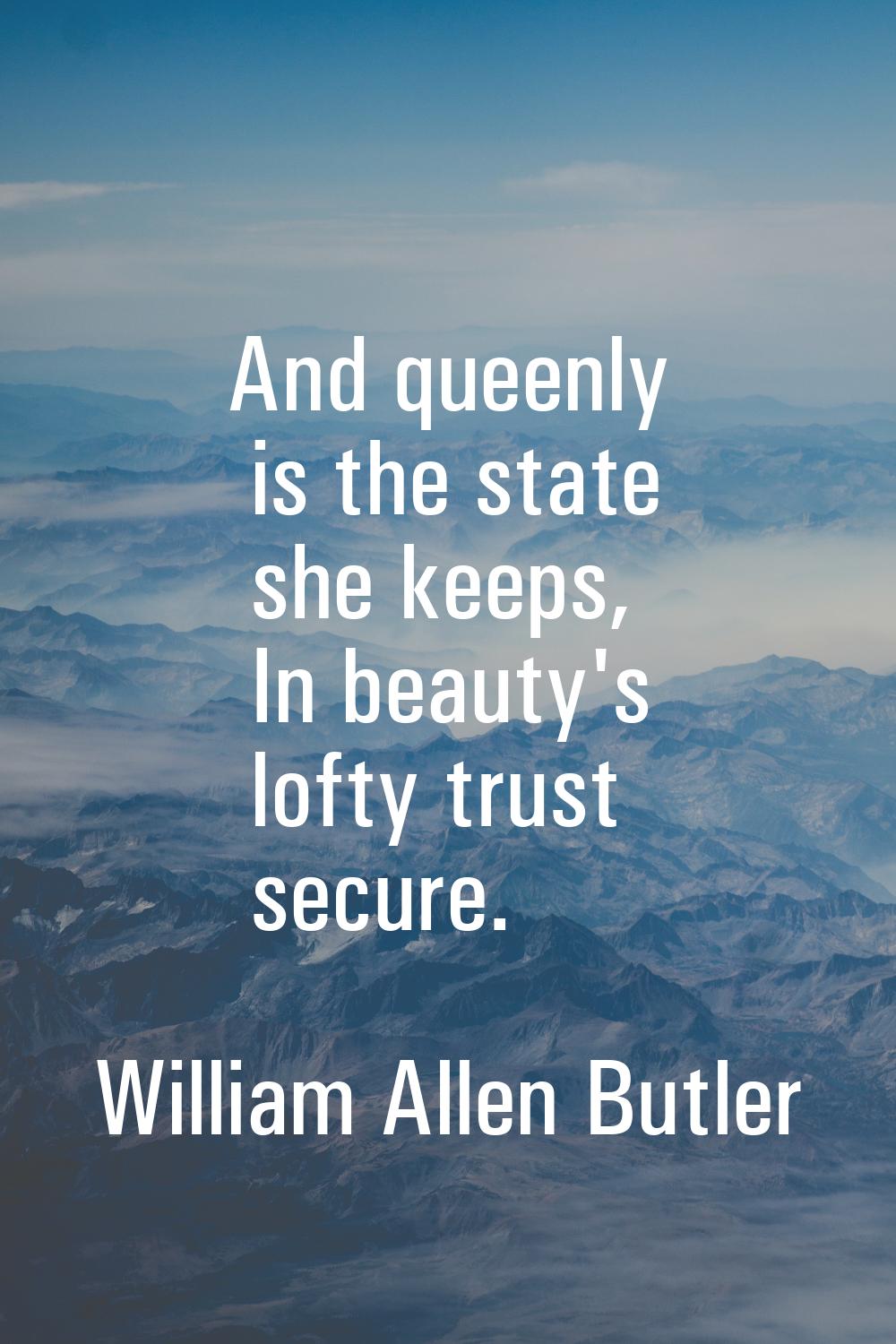 And queenly is the state she keeps, In beauty's lofty trust secure.
