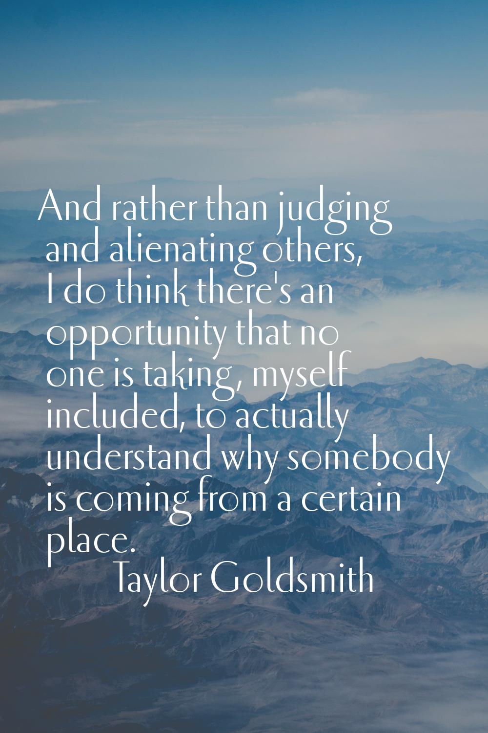 And rather than judging and alienating others, I do think there's an opportunity that no one is tak