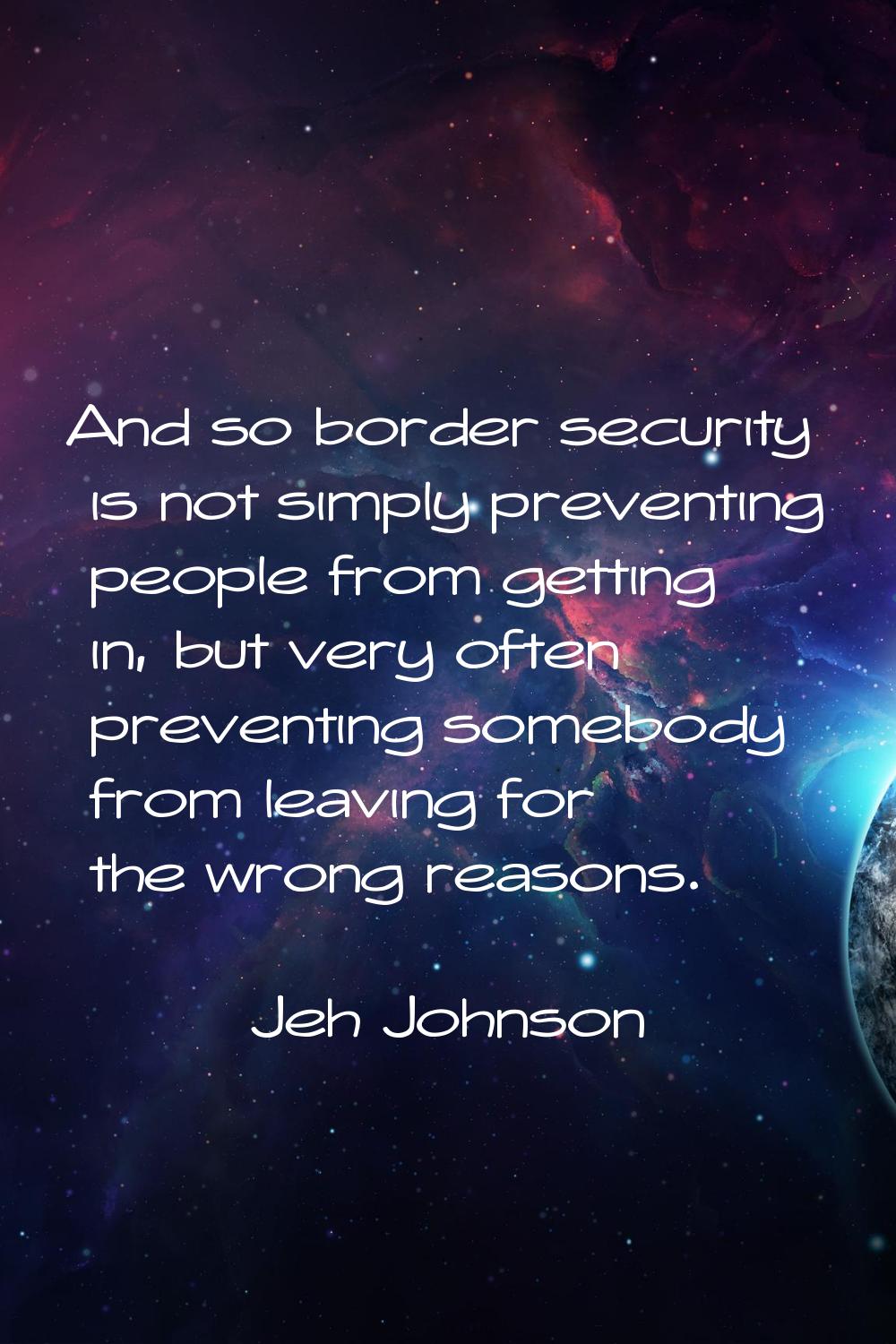 And so border security is not simply preventing people from getting in, but very often preventing s
