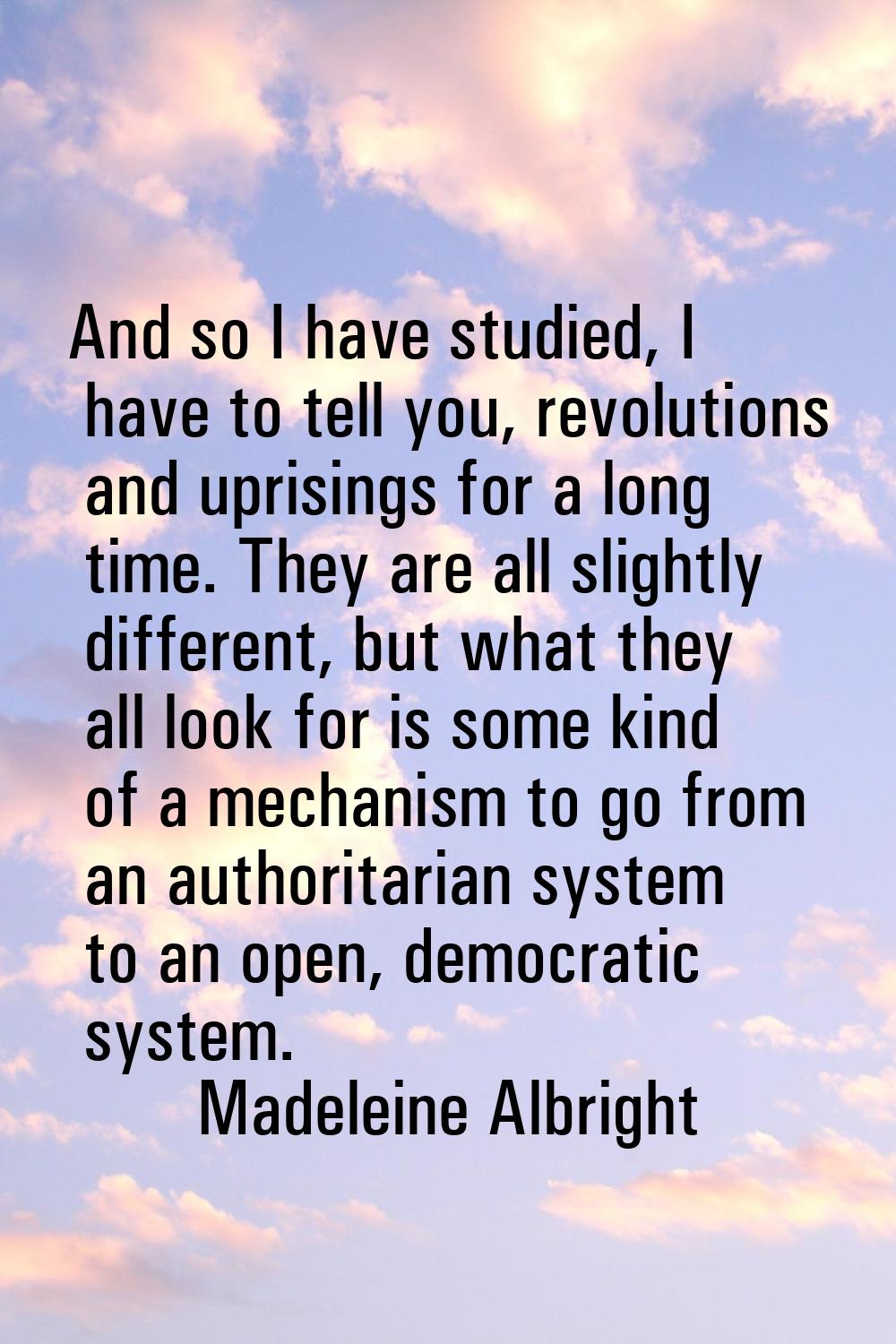 And so I have studied, I have to tell you, revolutions and uprisings for a long time. They are all 