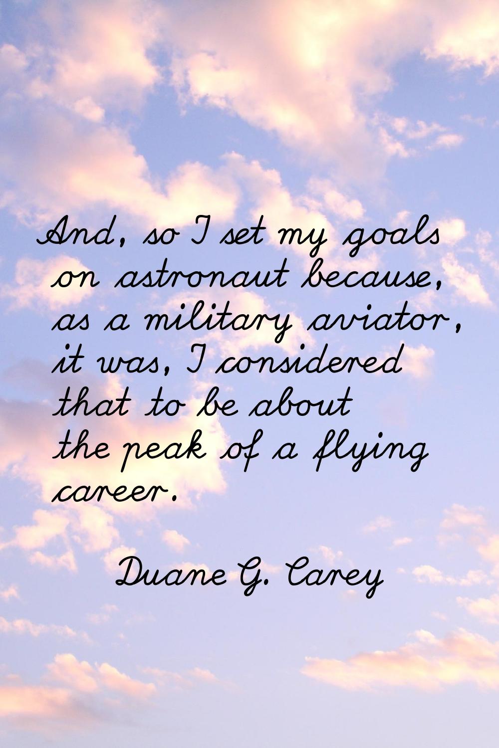 And, so I set my goals on astronaut because, as a military aviator, it was, I considered that to be