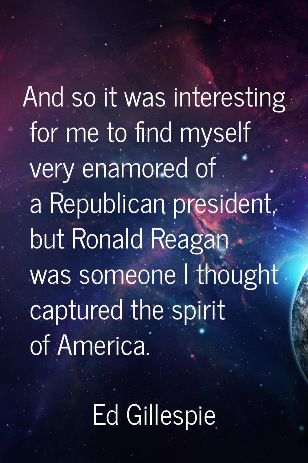 And so it was interesting for me to find myself very enamored of a Republican president, but Ronald